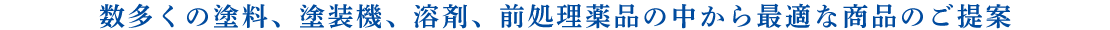 数多くの塗料、塗装機、溶剤、前処理薬品の中から最適な商品のご提案